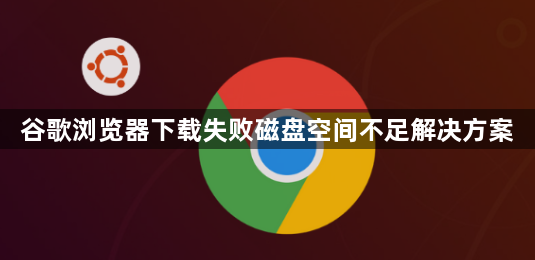 谷歌浏览器下载失败磁盘空间不足解决方案1