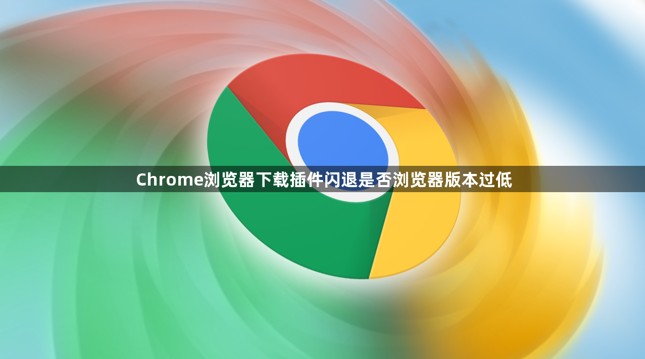Chrome浏览器下载插件闪退是否浏览器版本过低1