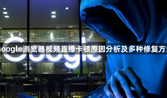 Google浏览器视频直播卡顿原因分析及多种修复方法1