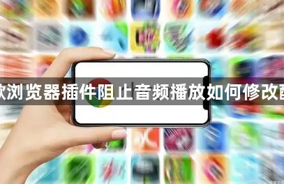 谷歌浏览器插件阻止音频播放如何修改配置1