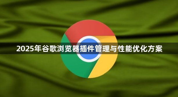 2025年谷歌浏览器插件管理与性能优化方案1