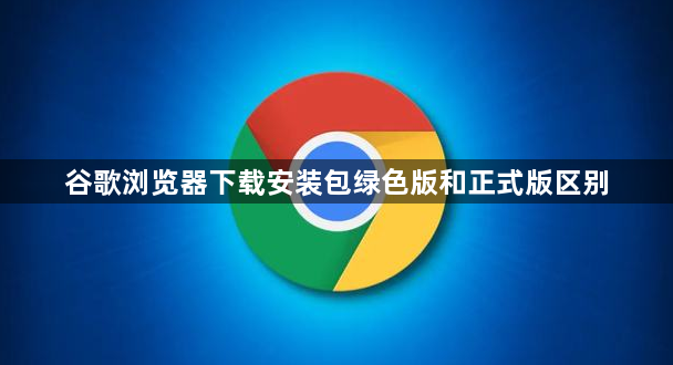 谷歌浏览器下载安装包绿色版和正式版区别1