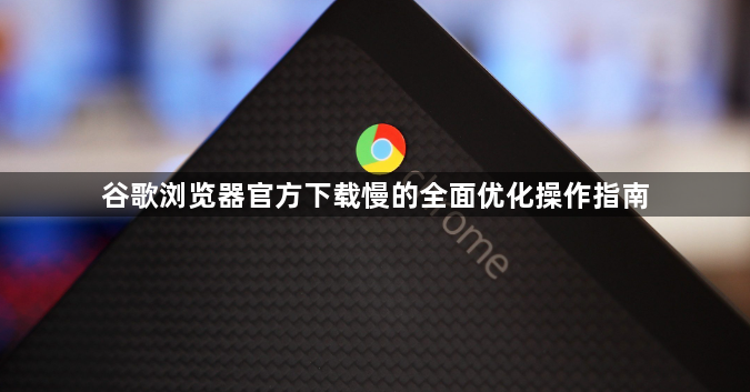 谷歌浏览器官方下载慢的全面优化操作指南1