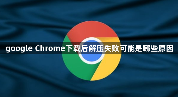 google Chrome下载后解压失败可能是哪些原因1