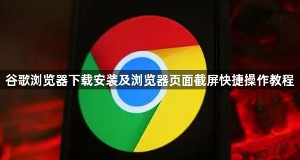 谷歌浏览器下载安装及浏览器页面截屏快捷操作教程1