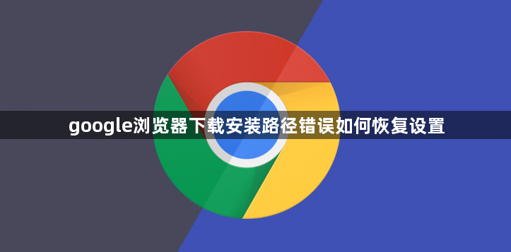 google浏览器下载安装路径错误如何恢复设置1
