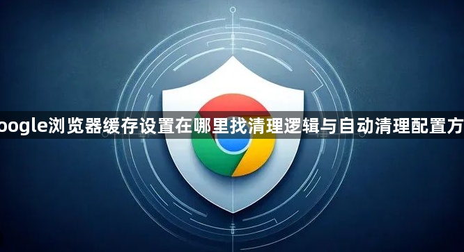 google浏览器缓存设置在哪里找清理逻辑与自动清理配置方法1