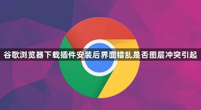 谷歌浏览器下载插件安装后界面错乱是否图层冲突引起1