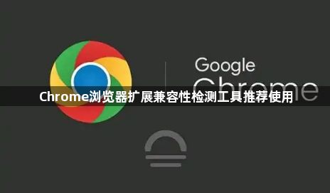 Chrome浏览器扩展兼容性检测工具推荐使用1