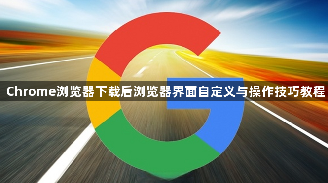 Chrome浏览器下载后浏览器界面自定义与操作技巧教程1