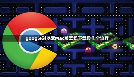 google浏览器Mac版离线下载操作全流程1