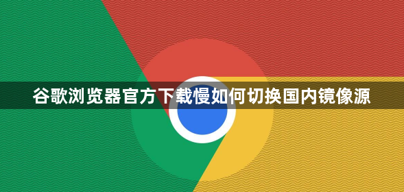 谷歌浏览器官方下载慢如何切换国内镜像源1