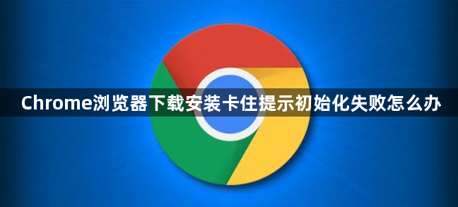 Chrome浏览器下载安装卡住提示初始化失败怎么办1