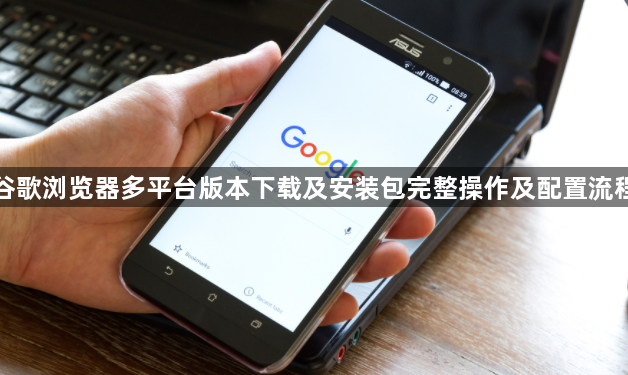 谷歌浏览器多平台版本下载及安装包完整操作及配置流程1