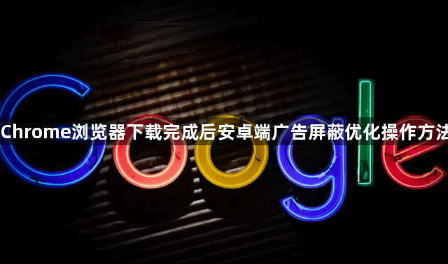 Chrome浏览器下载完成后安卓端广告屏蔽优化操作方法1
