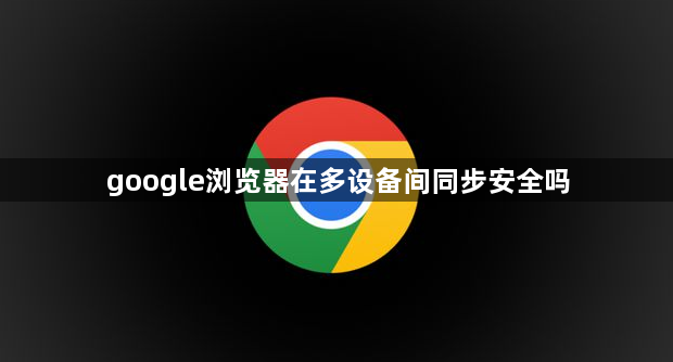 google浏览器在多设备间同步安全吗1