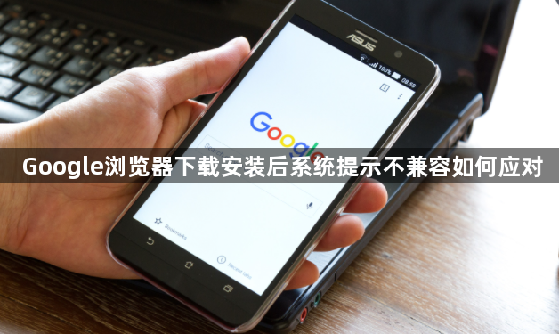 Google浏览器下载安装后系统提示不兼容如何应对1