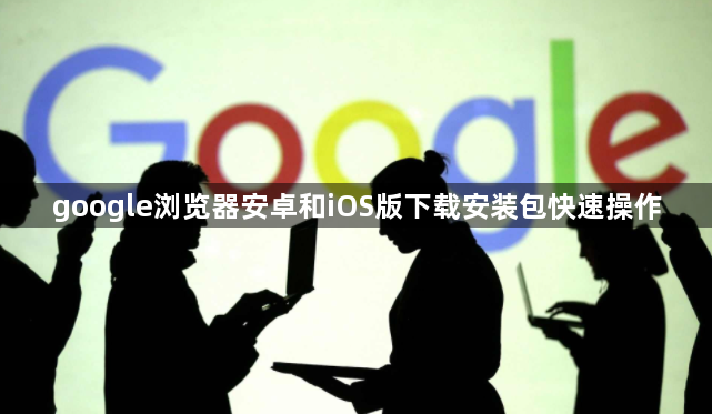 google浏览器安卓和iOS版下载安装包快速操作1