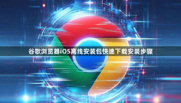 谷歌浏览器iOS离线安装包快速下载安装步骤1