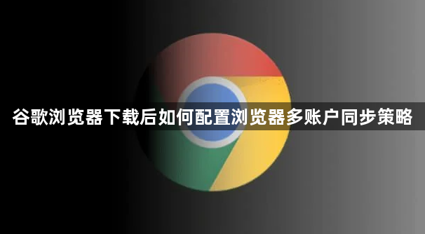 谷歌浏览器下载后如何配置浏览器多账户同步策略1