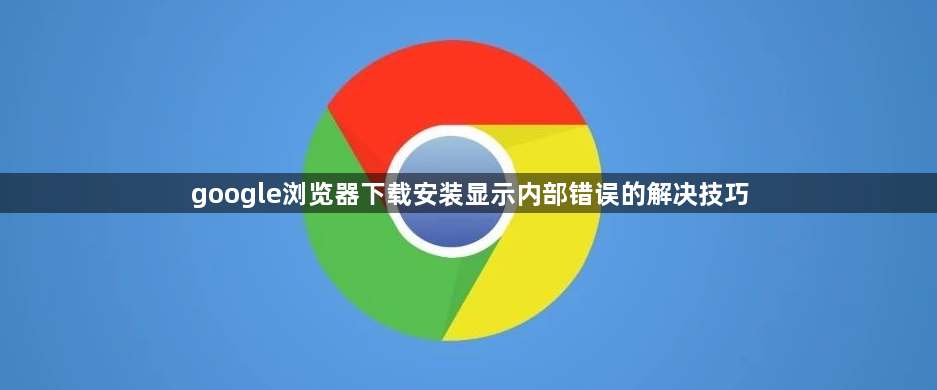 google浏览器下载安装显示内部错误的解决技巧1