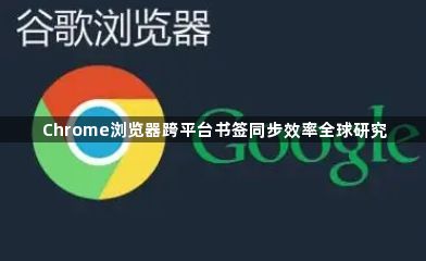 Chrome浏览器跨平台书签同步效率全球研究1