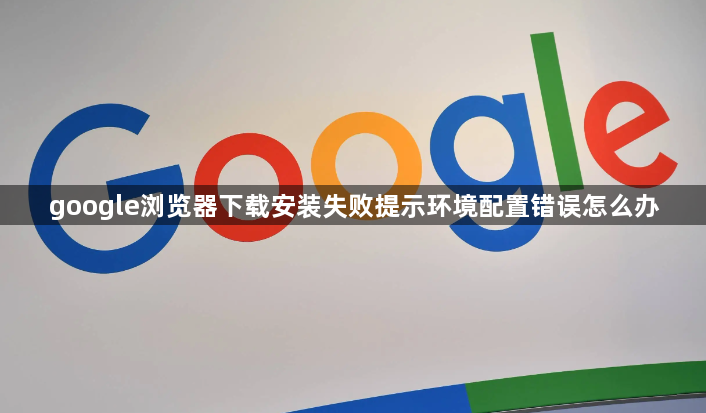 google浏览器下载安装失败提示环境配置错误怎么办1