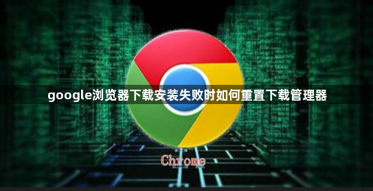 google浏览器下载安装失败时如何重置下载管理器1
