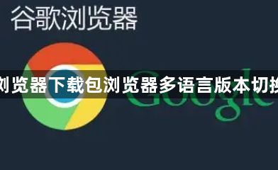 谷歌浏览器下载包浏览器多语言版本切换教程1