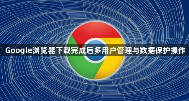 Google浏览器下载完成后多用户管理与数据保护操作1