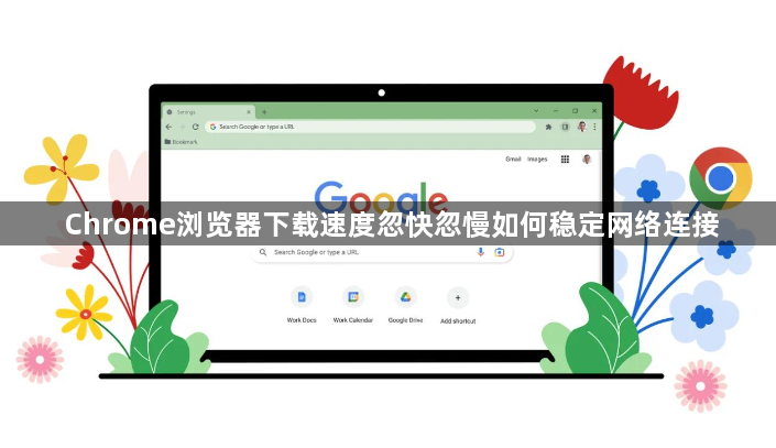 Chrome浏览器下载速度忽快忽慢如何稳定网络连接1