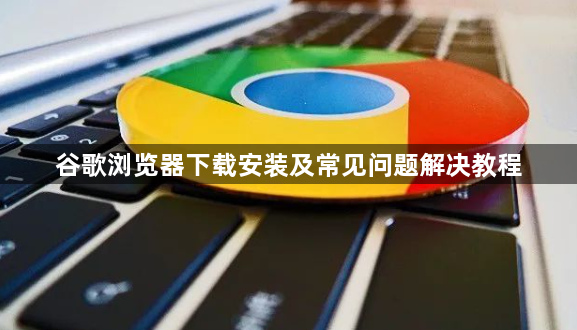 谷歌浏览器下载安装及常见问题解决教程1