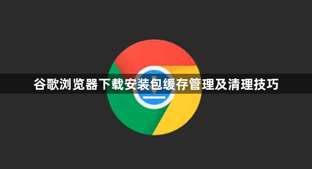 谷歌浏览器下载安装包缓存管理及清理技巧1