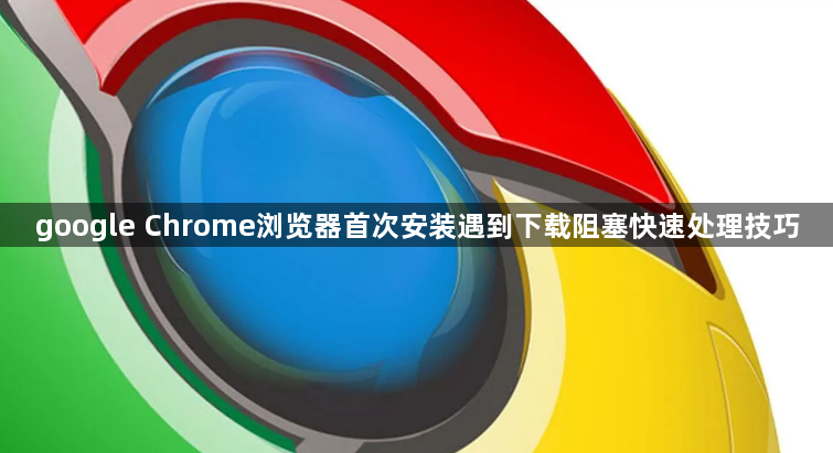 google Chrome浏览器首次安装遇到下载阻塞快速处理技巧1