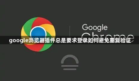 google浏览器插件总是要求登录如何避免重复验证1