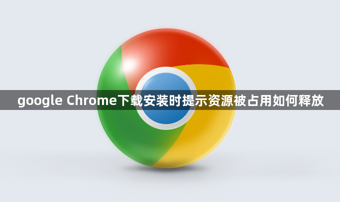 google Chrome下载安装时提示资源被占用如何释放1