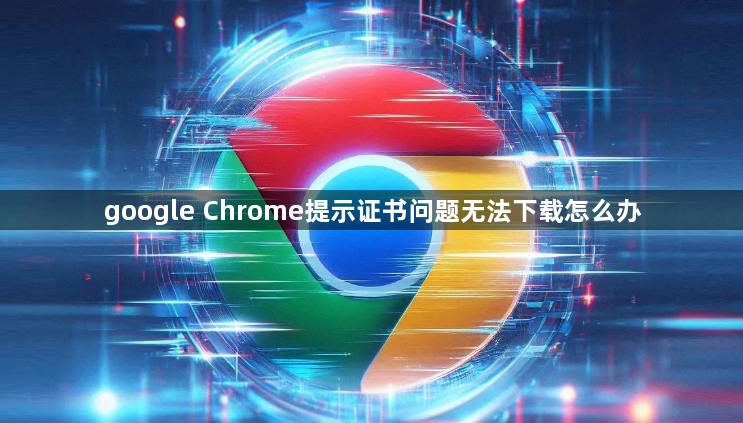 google Chrome提示证书问题无法下载怎么办1
