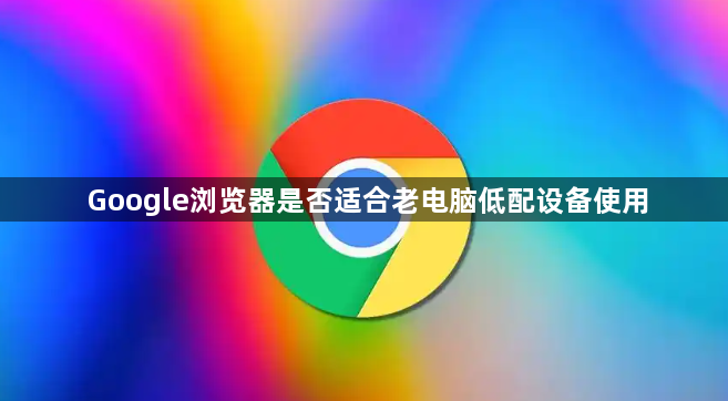 Google浏览器是否适合老电脑低配设备使用1