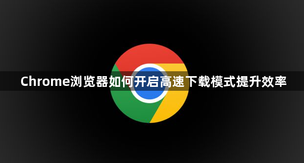 Chrome浏览器如何开启高速下载模式提升效率1