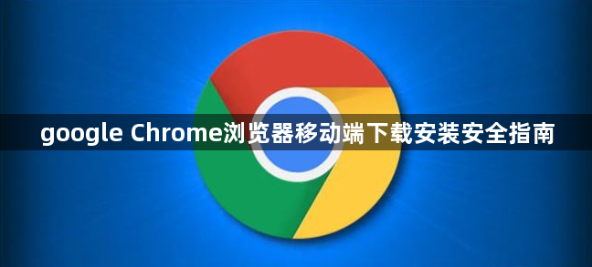 google Chrome浏览器移动端下载安装安全指南1
