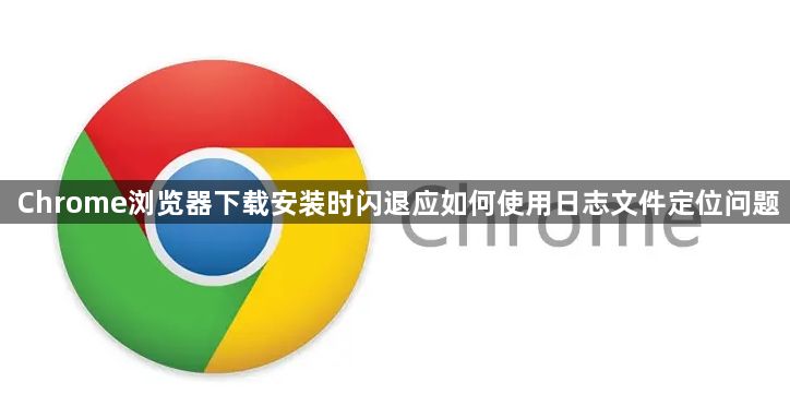 Chrome浏览器下载安装时闪退应如何使用日志文件定位问题1