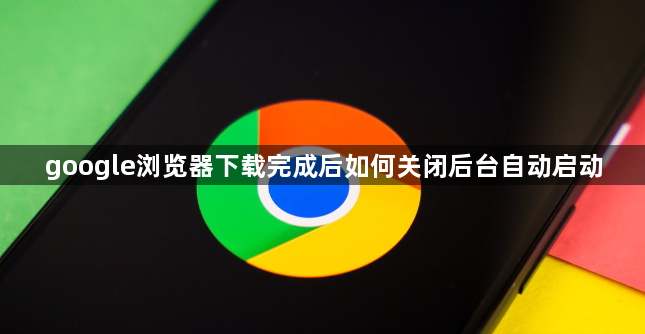 google浏览器下载完成后如何关闭后台自动启动1