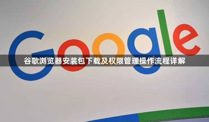 谷歌浏览器安装包下载及权限管理操作流程详解1
