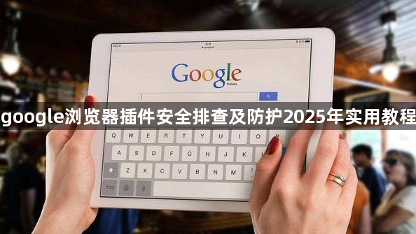 google浏览器插件安全排查及防护2025年实用教程1