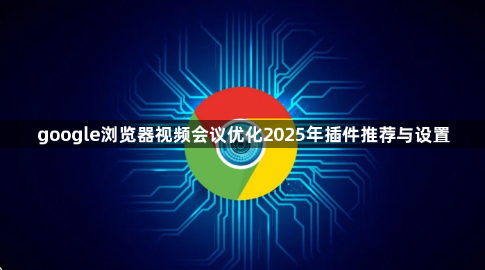 google浏览器视频会议优化2025年插件推荐与设置1