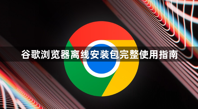 谷歌浏览器离线安装包完整使用指南1