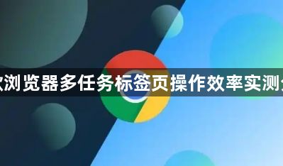 谷歌浏览器多任务标签页操作效率实测分享1