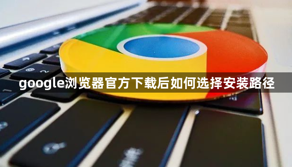 google浏览器官方下载后如何选择安装路径1