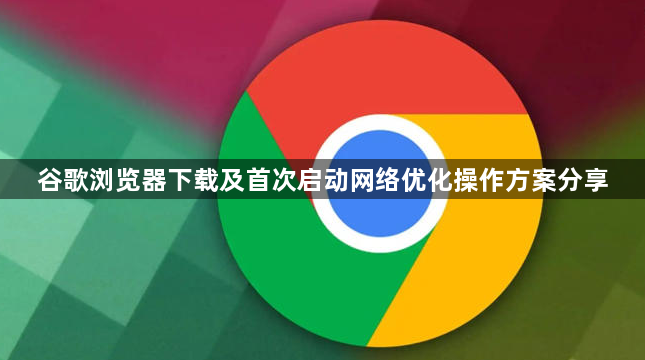 谷歌浏览器下载及首次启动网络优化操作方案分享1