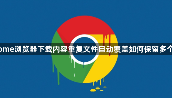 Chrome浏览器下载内容重复文件自动覆盖如何保留多个版本1